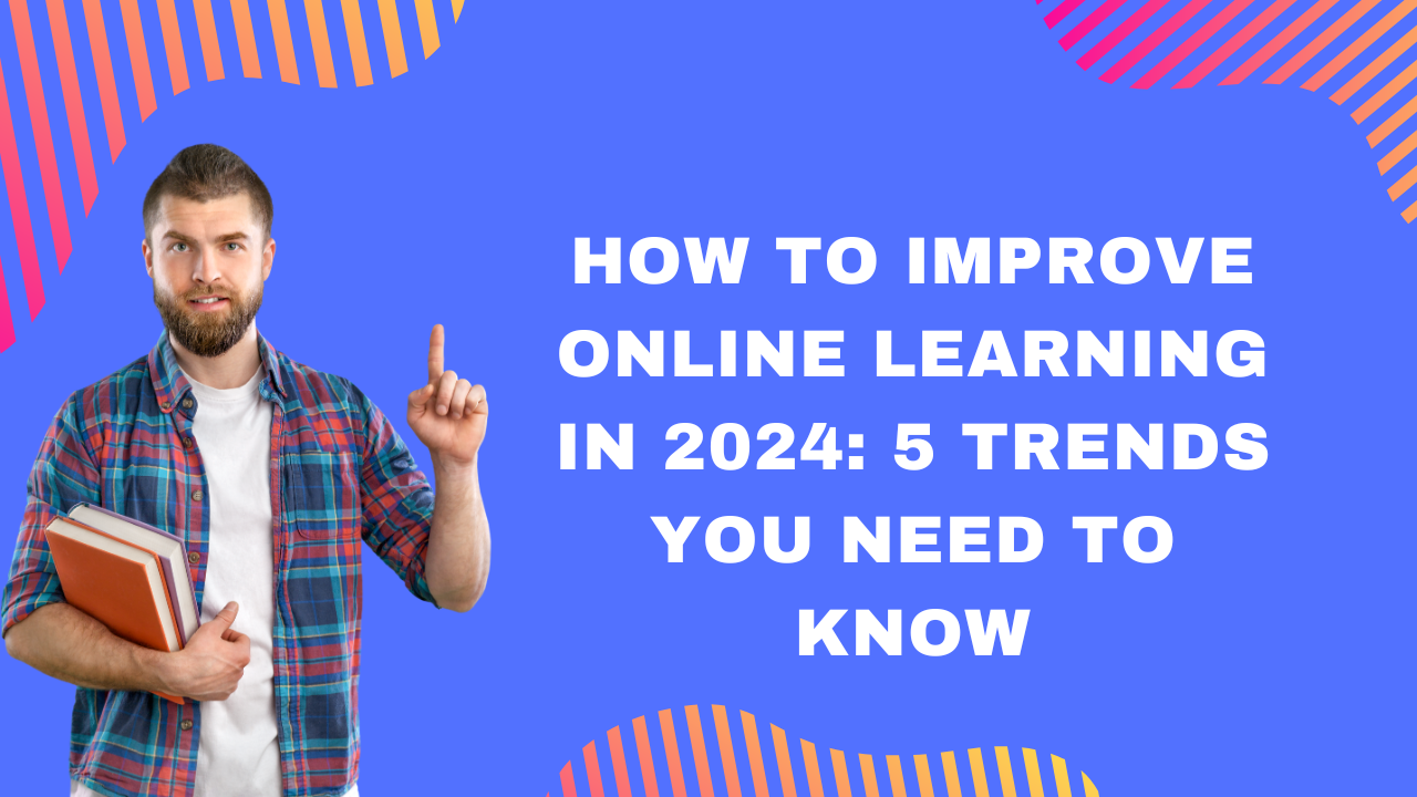 How to Improve Online Learning in 2024: 5 Trends You Need to Know